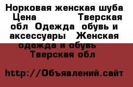 Норковая женская шуба › Цена ­ 15 000 - Тверская обл. Одежда, обувь и аксессуары » Женская одежда и обувь   . Тверская обл.